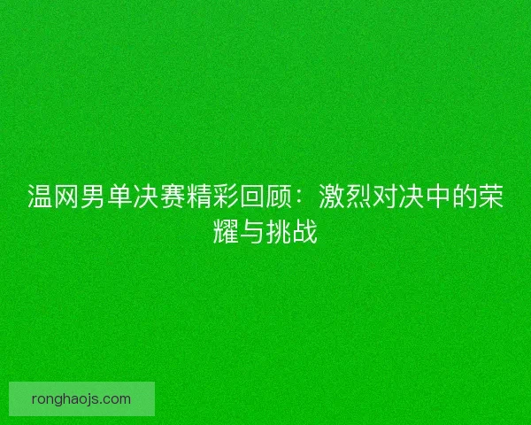 温网男单决赛精彩回顾：激烈对决中的荣耀与挑战