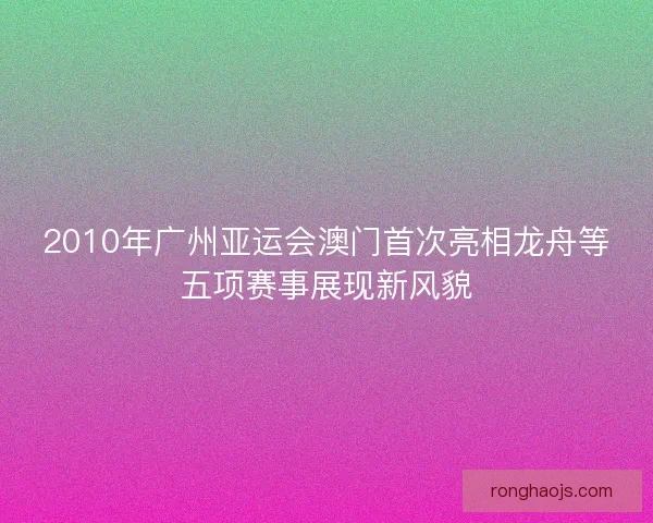 2010年广州亚运会澳门首次亮相龙舟等五项赛事展现新风貌