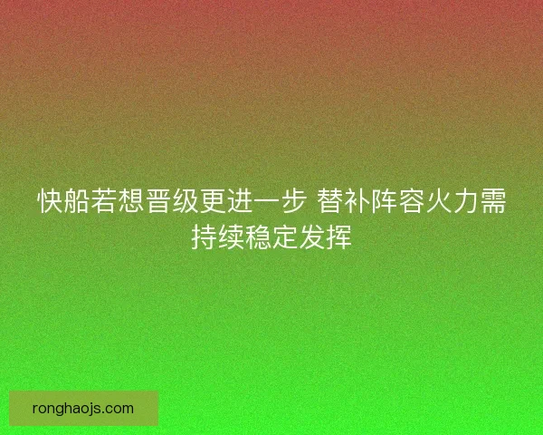 快船若想晋级更进一步 替补阵容火力需持续稳定发挥 快船若想晋级更进一步 替补阵容火力需持续稳定发挥