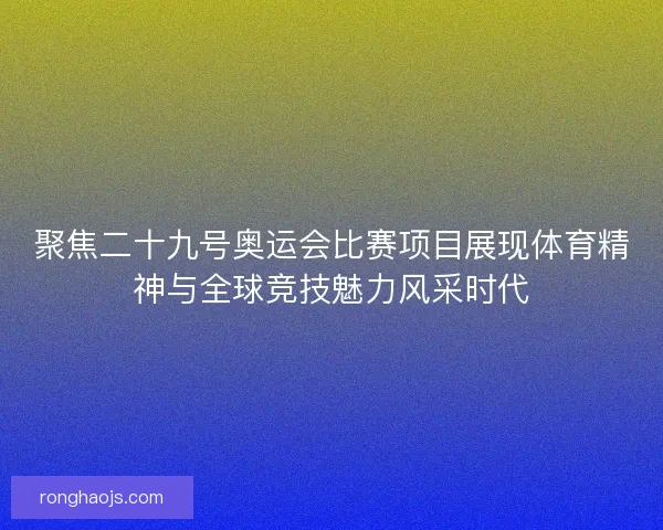 聚焦二十九号奥运会比赛项目展现体育精神与全球竞技魅力风采时代 聚焦二十九号奥运会比赛项目展现体育精神与全球竞技魅力风采时代