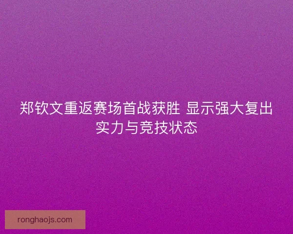 郑钦文重返赛场首战获胜 显示强大复出实力与竞技状态 郑钦文重返赛场首战获胜 显示强大复出实力与竞技状态