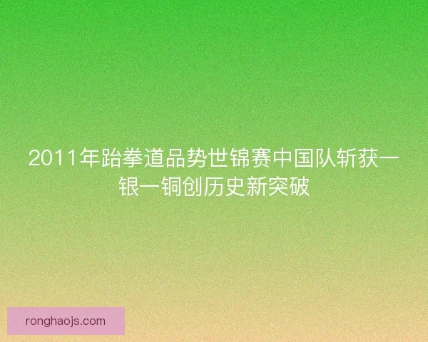 2011年跆拳道品势世锦赛中国队斩获一银一铜创历史新突破 2011年跆拳道品势世锦赛中国队斩获一银一铜创历史新突破