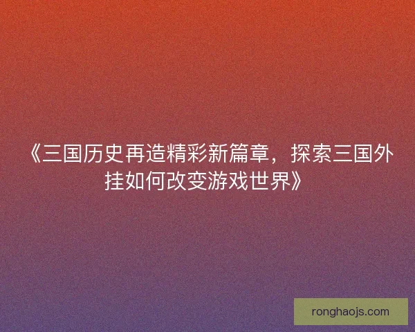 《三国历史再造精彩新篇章，探索三国外挂如何改变游戏世界》