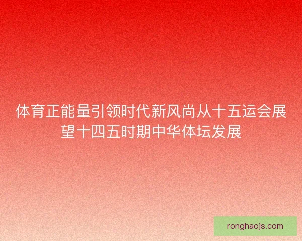 体育正能量引领时代新风尚从十五运会展望十四五时期中华体坛发展