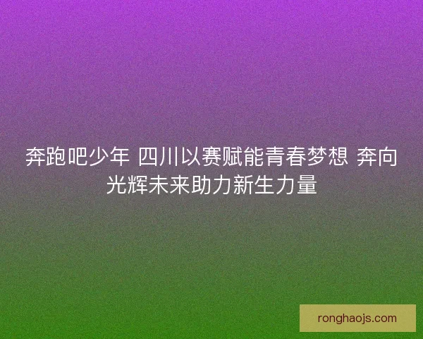 奔跑吧少年 四川以赛赋能青春梦想 奔向光辉未来助力新生力量