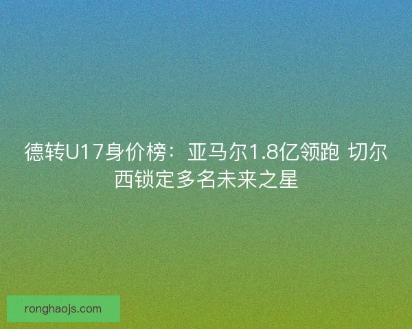 德转U17身价榜:亚马尔1.8亿领跑 切尔西锁定多名未来之星 德转U17身价榜:亚马尔1.8亿领跑 切尔西锁定多名未来之星
