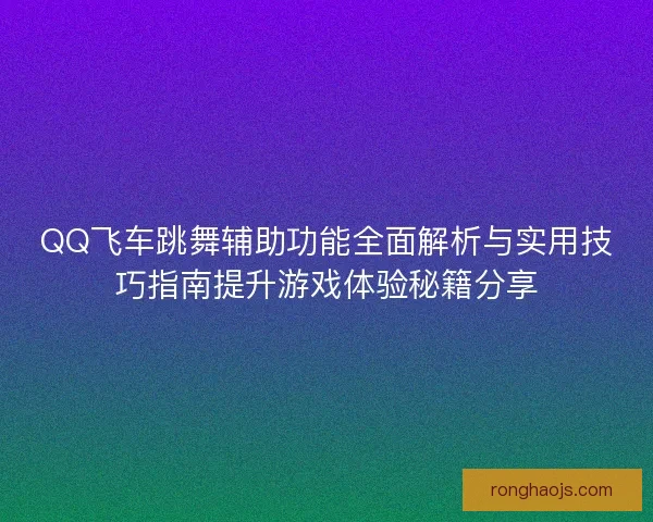 QQ飞车跳舞辅助功能全面解析与实用技巧指南提升游戏体验秘籍分享
