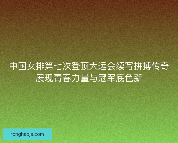 中国女排第七次登顶大运会续写拼搏传奇展现青春力量与冠军底色新 中国女排第七次登顶大运会续写拼搏传奇展现青春力量与冠军底色新