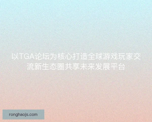 以TGA论坛为核心打造全球游戏玩家交流新生态圈共享未来发展平台 以TGA论坛为核心打造全球游戏玩家交流新生态圈共享未来发展平台
