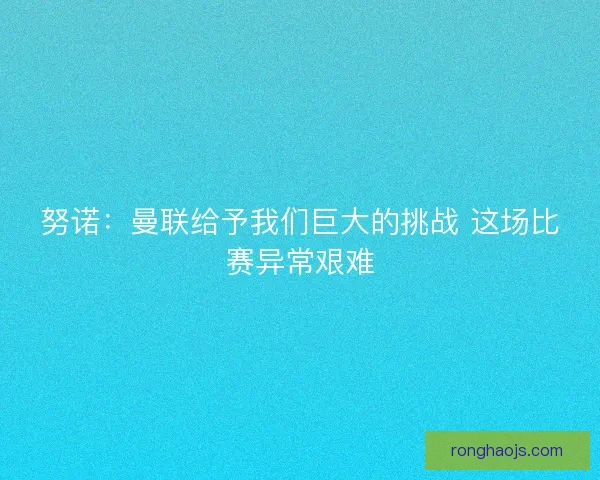 努诺:曼联给予我们巨大的挑战 这场比赛异常艰难 努诺:曼联给予我们巨大的挑战 这场比赛异常艰难