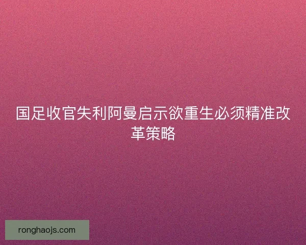 国足收官失利阿曼启示欲重生必须精准改革策略