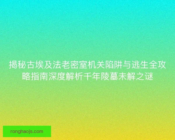 揭秘古埃及法老密室机关陷阱与逃生全攻略指南深度解析千年陵墓未解之谜