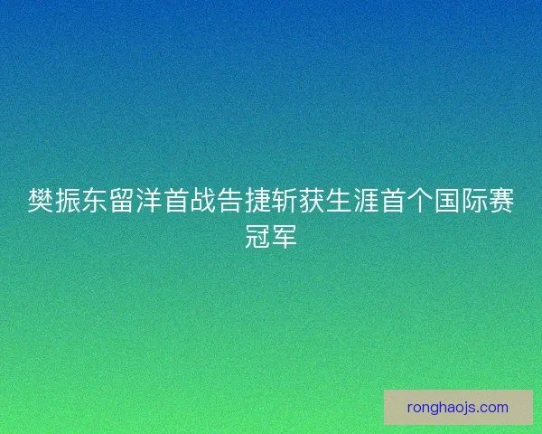 樊振东留洋首战告捷斩获生涯首个国际赛冠军 樊振东留洋首战告捷斩获生涯首个国际赛冠军
