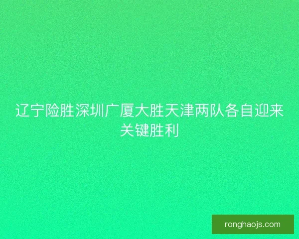 辽宁险胜深圳广厦大胜天津两队各自迎来关键胜利