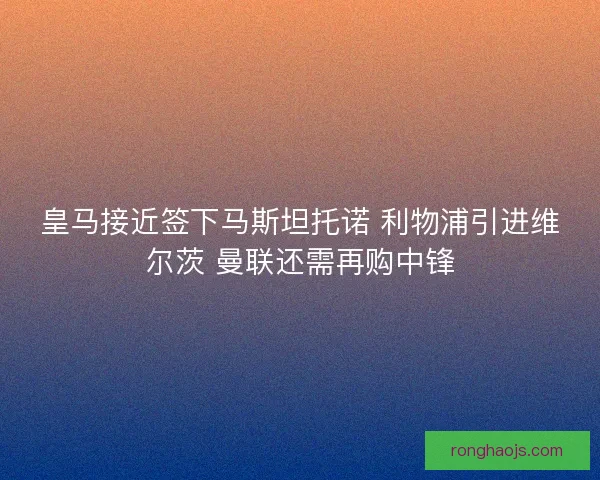皇马接近签下马斯坦托诺 利物浦引进维尔茨 曼联还需再购中锋