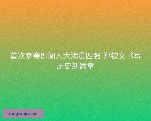 首次参赛即闯入大满贯四强 郑钦文书写历史新篇章 首次参赛即闯入大满贯四强 郑钦文书写历史新篇章