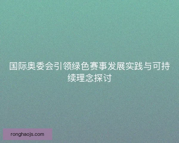 国际奥委会引领绿色赛事发展实践与可持续理念探讨 国际奥委会引领绿色赛事发展实践与可持续理念探讨