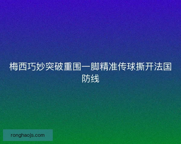 梅西巧妙突破重围一脚精准传球撕开法国防线