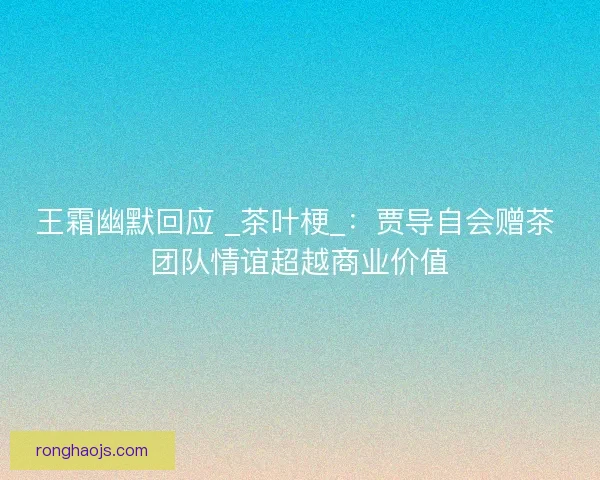 王霜幽默回应 _茶叶梗_：贾导自会赠茶 团队情谊超越商业价值