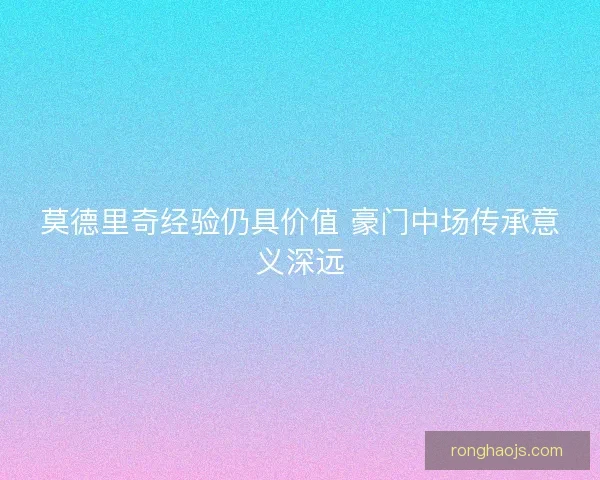 莫德里奇经验仍具价值 豪门中场传承意义深远
