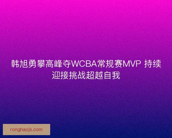 韩旭勇攀高峰夺WCBA常规赛MVP 持续迎接挑战超越自我