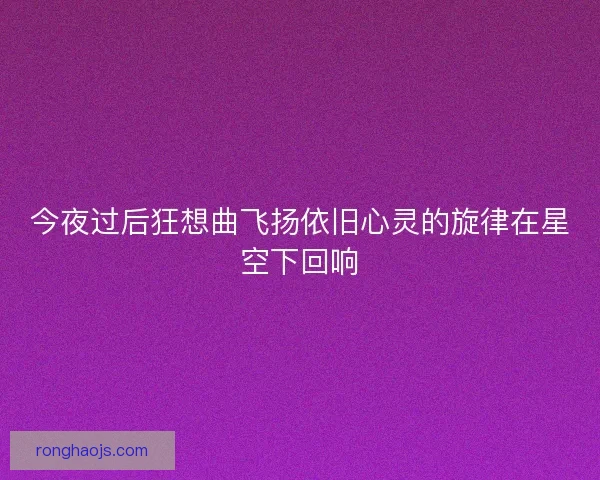 今夜过后狂想曲飞扬依旧心灵的旋律在星空下回响 今夜过后狂想曲飞扬依旧心灵的旋律在星空下回响