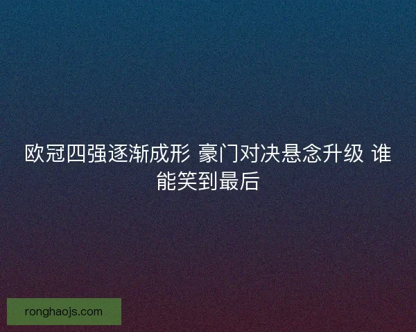 欧冠四强逐渐成形 豪门对决悬念升级 谁能笑到最后