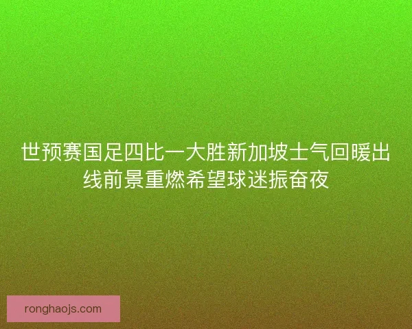 世预赛国足四比一大胜新加坡士气回暖出线前景重燃希望球迷振奋夜
