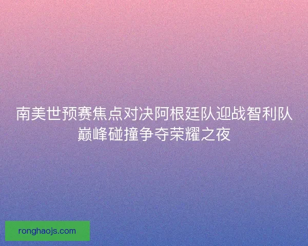 南美世预赛焦点对决阿根廷队迎战智利队巅峰碰撞争夺荣耀之夜