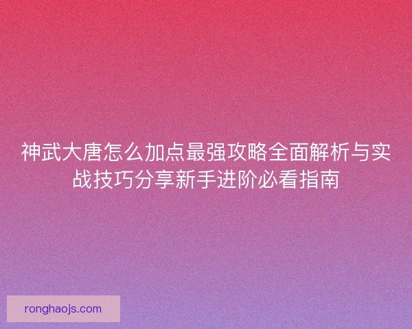 神武大唐怎么加点最强攻略全面解析与实战技巧分享新手进阶必看指南