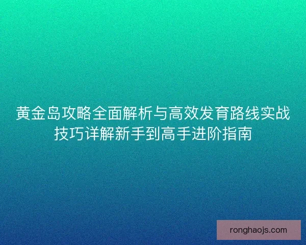 黄金岛攻略全面解析与高效发育路线实战技巧详解新手到高手进阶指南