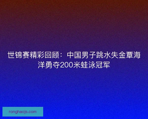 世锦赛精彩回顾：中国男子跳水失金覃海洋勇夺200米蛙泳冠军