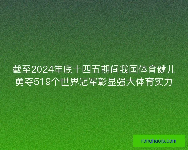 截至2024年底十四五期间我国体育健儿勇夺519个世界冠军彰显强大体育实力
