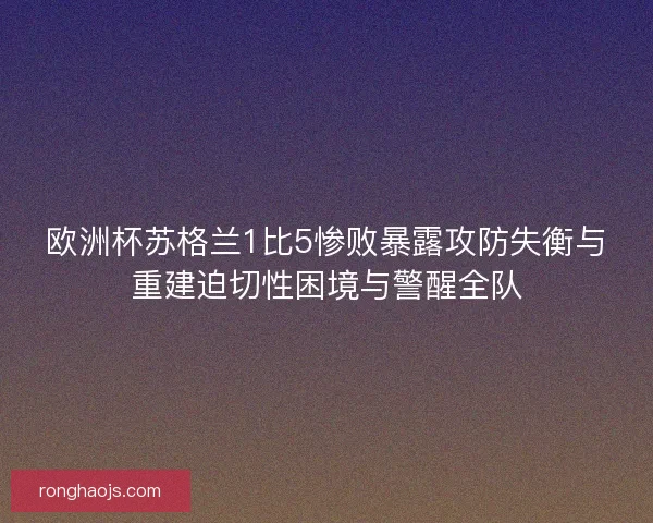 欧洲杯苏格兰1比5惨败暴露攻防失衡与重建迫切性困境与警醒全队