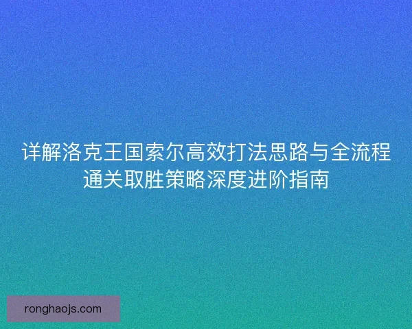 详解洛克王国索尔高效打法思路与全流程通关取胜策略深度进阶指南