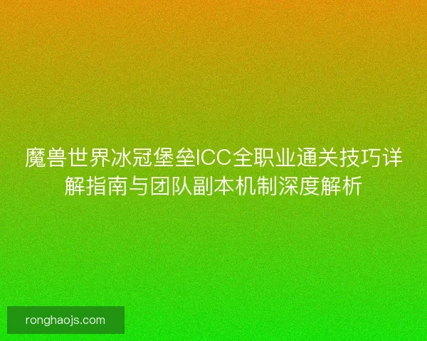 魔兽世界冰冠堡垒ICC全职业通关技巧详解指南与团队副本机制深度解析