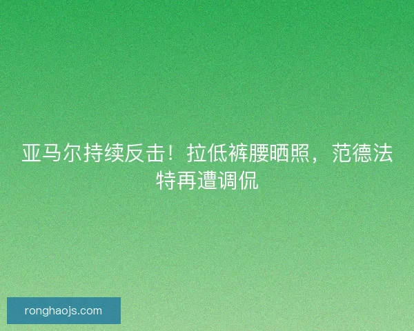 亚马尔持续反击！拉低裤腰晒照，范德法特再遭调侃