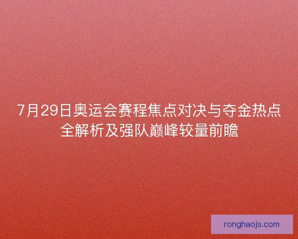 7月29日奥运会赛程焦点对决与夺金热点全解析及强队巅峰较量前瞻
