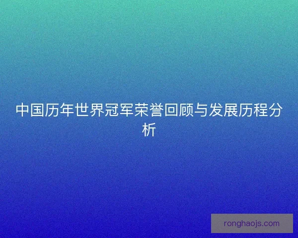 中国历年世界冠军荣誉回顾与发展历程分析