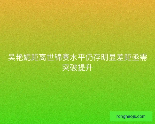 吴艳妮距离世锦赛水平仍存明显差距亟需突破提升